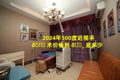 2024年500度近视手 🐞 术价格到 🕸 底多少